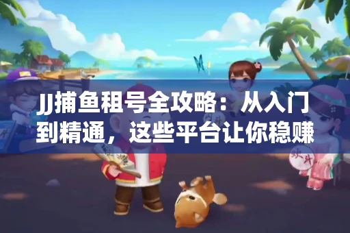 JJ捕鱼租号全攻略：从入门到精通，这些平台让你稳赚不亏