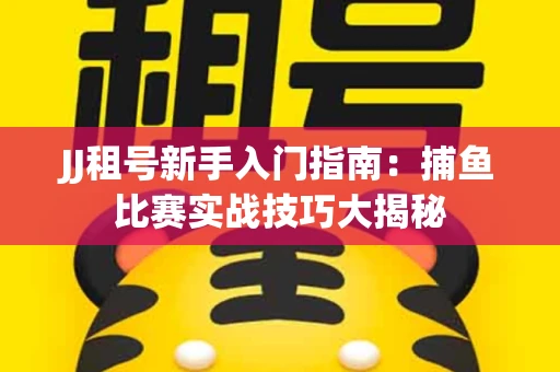 JJ租号新手入门指南：捕鱼比赛实战技巧大揭秘